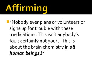 “Nobody ever plans or volunteers or
signs up for trouble with these
medications. This isn’t anybody’s
fault certainly not yours. This is
about the brain chemistry in all
human beings.!”
 