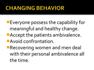 Everyone possess the capability for
meaningful and healthy change.
Accept the patients ambivalence.
Avoid confrontation.
Recovering women and men deal
with their personal ambivalence all
the time.
 