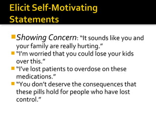 Showing Concern: “It sounds like you and
your family are really hurting.”
 “I’m worried that you could lose your kids
over this.”
 “I’ve lost patients to overdose on these
medications.”
 “You don’t deserve the consequences that
these pills hold for people who have lost
control.”
 