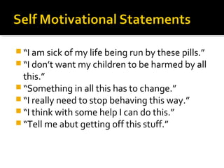  “I am sick of my life being run by these pills.”
 “I don’t want my children to be harmed by all
this.”
 “Something in all this has to change.”
 “I really need to stop behaving this way.”
 “I think with some help I can do this.”
 “Tell me abut getting off this stuff.”
 