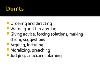  Ordering and directing
 Warning and threatening
 Giving advice, forcing solutions, making
strong suggestions
 Arguing, lecturing
 Moralizing, preaching
 Judging, criticizing, blaming
 