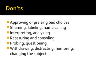  Approving or praising bad choices
 Shaming, labeling, name calling
 Interpreting, analyzing
 Reassuring and consoling
 Probing, questioning
 Withdrawing, distracting, humoring,
changing the subject
 