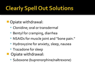  Opiate withdrawal:
 Clonidine; oral or transdermal
 Bentyl for cramping, diarrhea
 NSAIDs for muscle joint and “bone pain.”
 Hydroxyzine for anxiety, sleep, nausea
 Trazadone for sleep
 Opiate withdrawal:
 Suboxone (buprenorphine/naltrexone)
 
