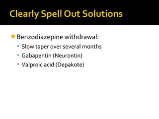  Benzodiazepine withdrawal:
 Slow taper over several months
 Gabapentin (Neurontin)
 Valproic acid (Depakote)
 