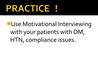 Use Motivational Interviewing
with your patients with DM,
HTN, compliance issues.
 