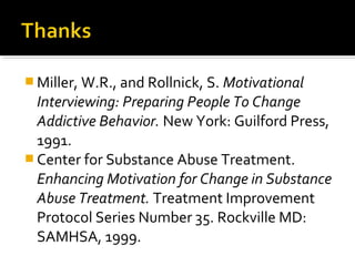  Miller, W.R., and Rollnick, S. Motivational
Interviewing: Preparing People To Change
Addictive Behavior. New York: Guilford Press,
1991.
 Center for Substance Abuse Treatment.
Enhancing Motivation for Change in Substance
Abuse Treatment. Treatment Improvement
Protocol Series Number 35. Rockville MD:
SAMHSA, 1999.
 