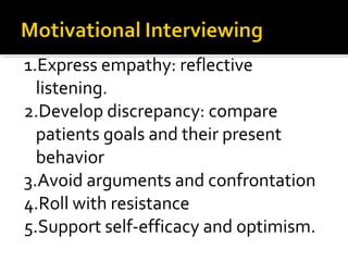 1.Express empathy: reflective
listening.
2.Develop discrepancy: compare
patients goals and their present
behavior
3.Avoid arguments and confrontation
4.Roll with resistance
5.Support self-efficacy and optimism.
 