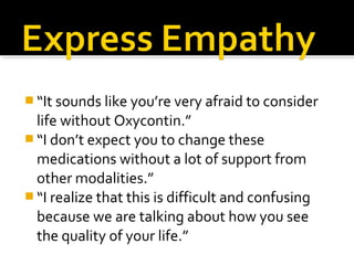  “It sounds like you’re very afraid to consider
life without Oxycontin.”
 “I don’t expect you to change these
medications without a lot of support from
other modalities.”
 “I realize that this is difficult and confusing
because we are talking about how you see
the quality of your life.”
 