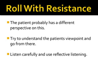  The patient probably has a different
perspective on this.
 Try to understand the patients viewpoint and
go from there.
 Listen carefully and use reflective listening.
 