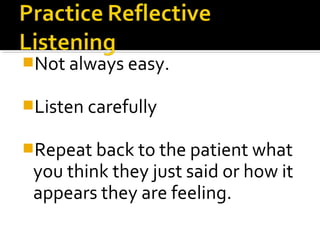 Not always easy.
Listen carefully
Repeat back to the patient what
you think they just said or how it
appears they are feeling.
 