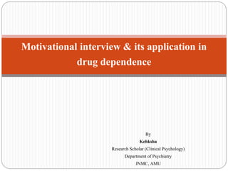 By
Kehksha
Research Scholar (Clinical Psychology)
Department of Psychiatry
JNMC, AMU
Motivational interview & its application in
drug dependence
 