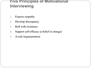 Five Principles of Motivational
Interviewing
1. Express empathy
2. Develop discrepancy
3. Roll with resistance
4. Support self-efficacy (a belief in change)
5. Avoid Argumentation
 