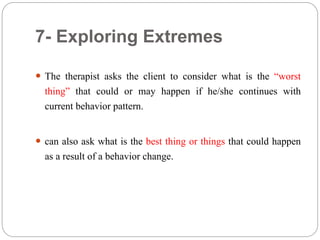 7- Exploring Extremes
 The therapist asks the client to consider what is the “worst
thing” that could or may happen if he/she continues with
current behavior pattern.
 can also ask what is the best thing or things that could happen
as a result of a behavior change.
 