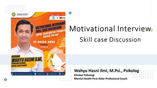Motivational Interview
Wahyu Hasni Ilmi, M.Psi., Psikolog
Klinikal Psikologi
Mental Health First Aider Profesional Coach
Skill case Discussion
 