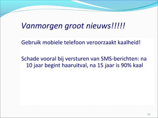 Vanmorgen groot nieuws!!!!!
Gebruik mobiele telefoon veroorzaakt kaalheid!
Schade vooral bij versturen van SMS-berichten: na
10 jaar begint haaruitval, na 15 jaar is 90% kaal
12
 