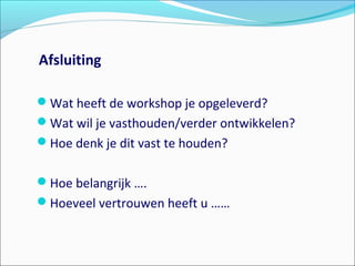 Afsluiting
Wat heeft de workshop je opgeleverd?
Wat wil je vasthouden/verder ontwikkelen?
Hoe denk je dit vast te houden?
Hoe belangrijk ….
Hoeveel vertrouwen heeft u ……
 