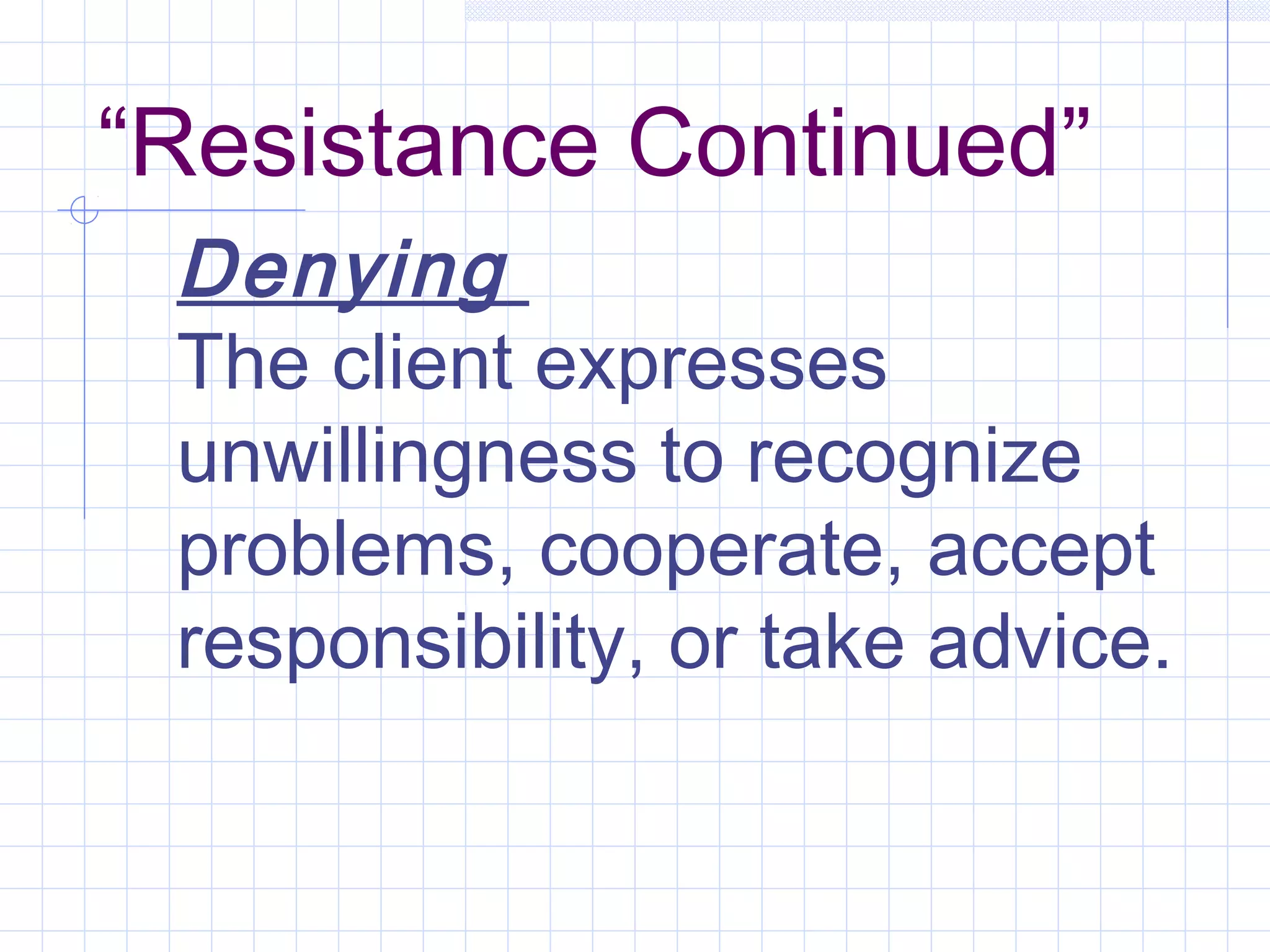 “Resistance Continued”
Denying
The client expresses
unwillingness to recognize
problems, cooperate, accept
responsibility, or take advice.
 