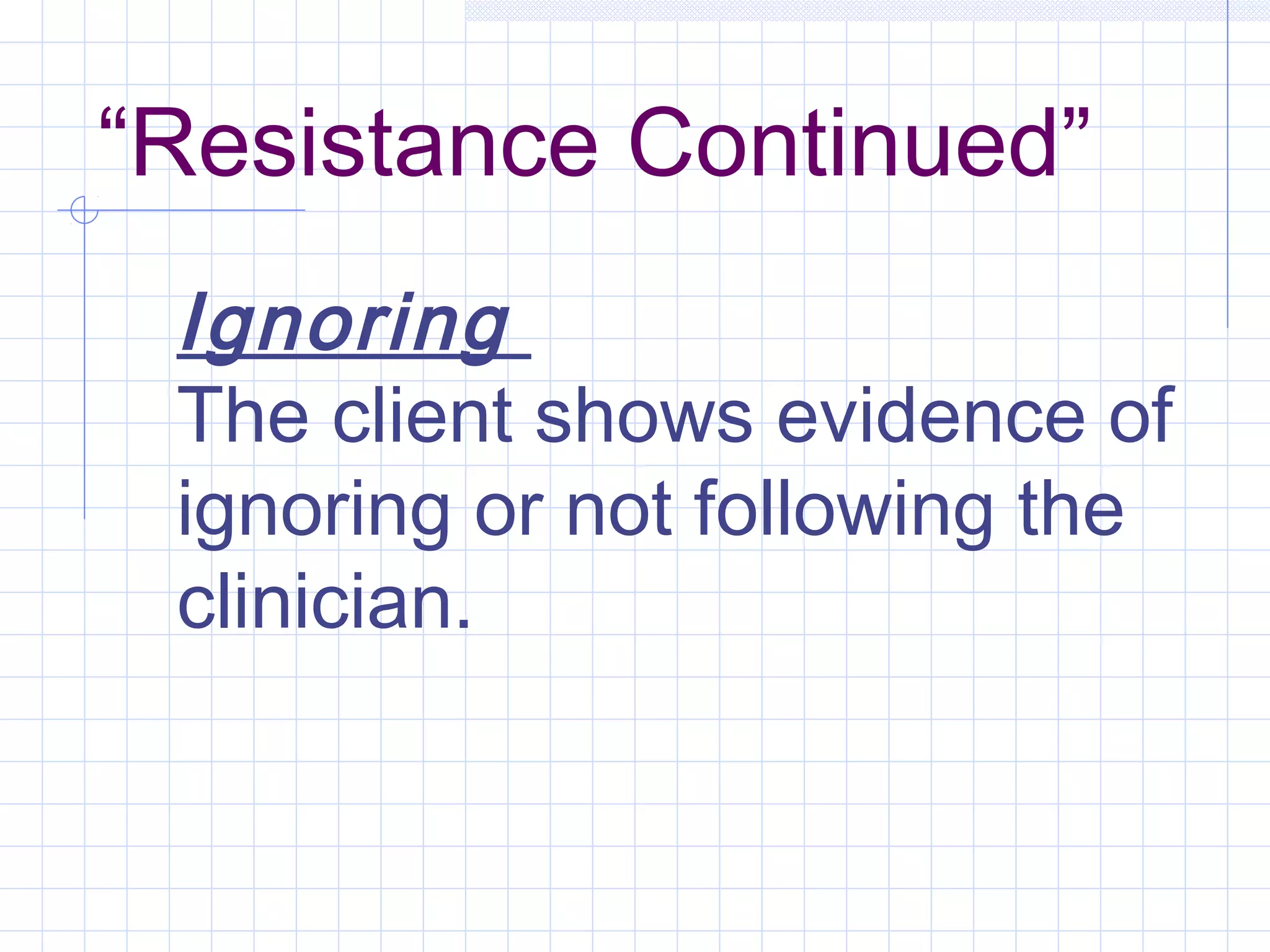 “Resistance Continued”
Ignoring
The client shows evidence of
ignoring or not following the
clinician.
 