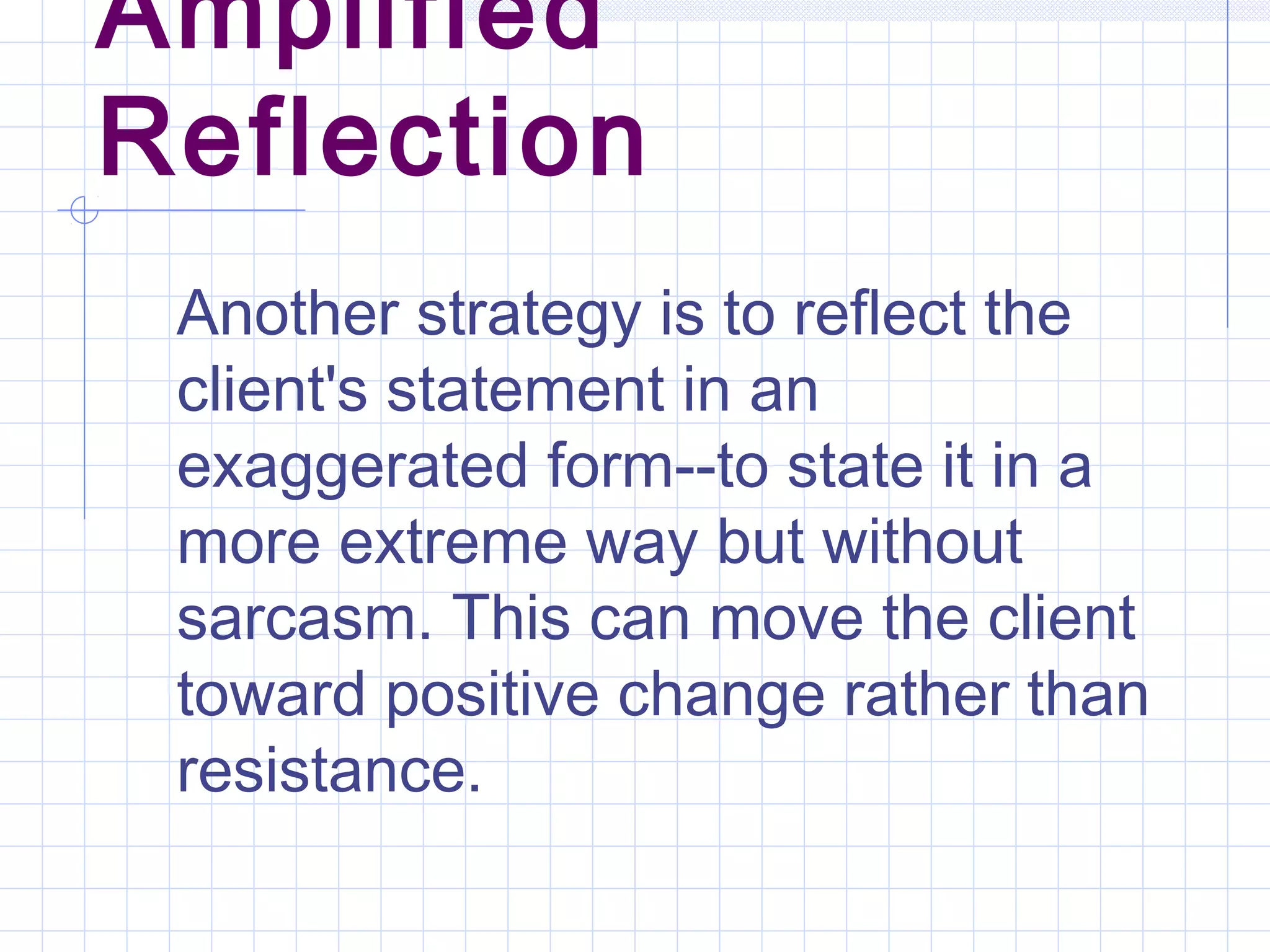 Amplified
Reflection
Another strategy is to reflect the
client's statement in an
exaggerated form--to state it in a
more extreme way but without
sarcasm. This can move the client
toward positive change rather than
resistance.
 