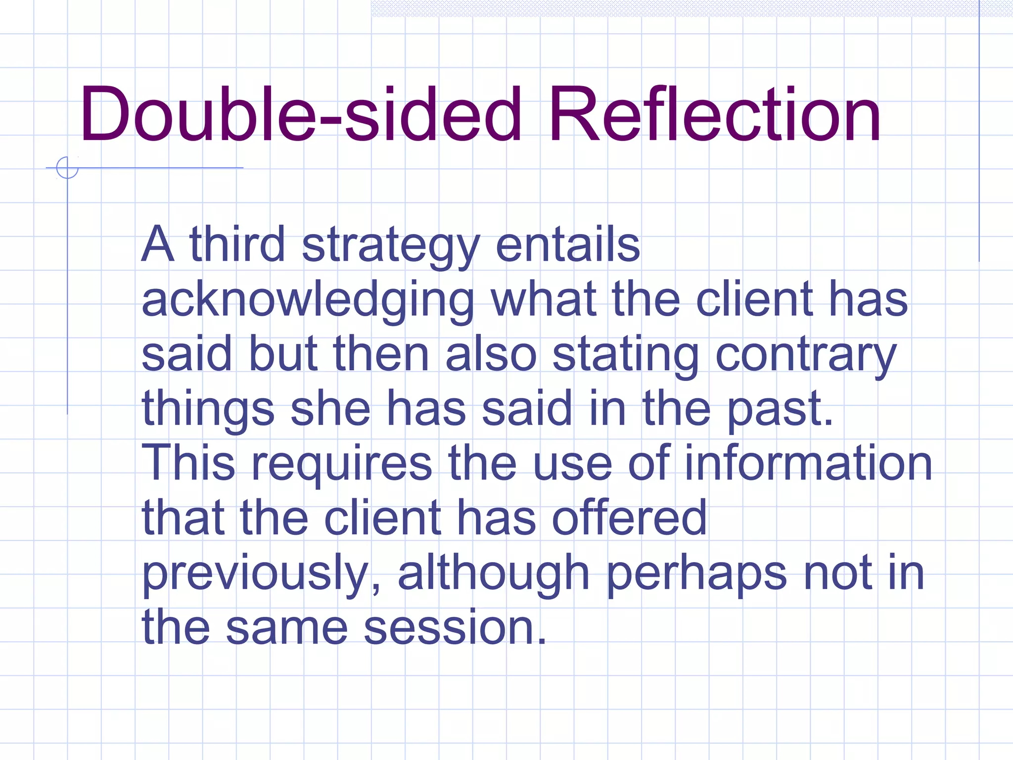 Double-sided Reflection
A third strategy entails
acknowledging what the client has
said but then also stating contrary
things she has said in the past.
This requires the use of information
that the client has offered
previously, although perhaps not in
the same session.
 