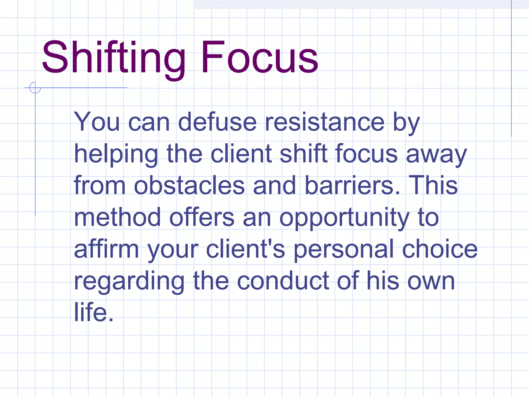 Shifting Focus
You can defuse resistance by
helping the client shift focus away
from obstacles and barriers. This
method offers an opportunity to
affirm your client's personal choice
regarding the conduct of his own
life.
 