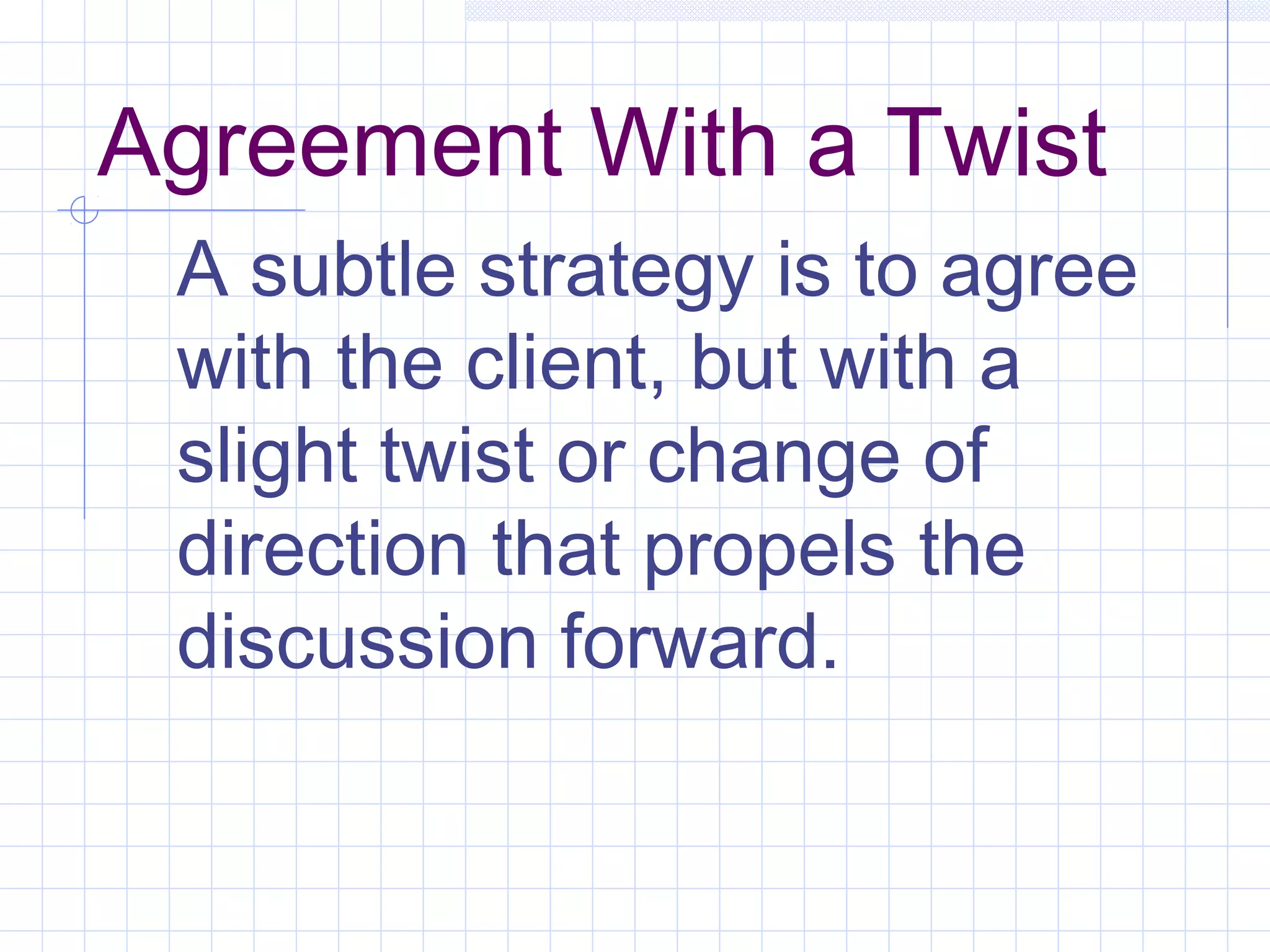 Agreement With a Twist
A subtle strategy is to agree
with the client, but with a
slight twist or change of
direction that propels the
discussion forward.
 