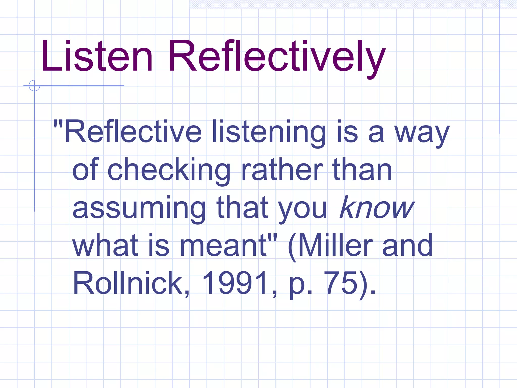 Listen Reflectively
"Reflective listening is a way
of checking rather than
assuming that you know
what is meant" (Miller and
Rollnick, 1991, p. 75).
 