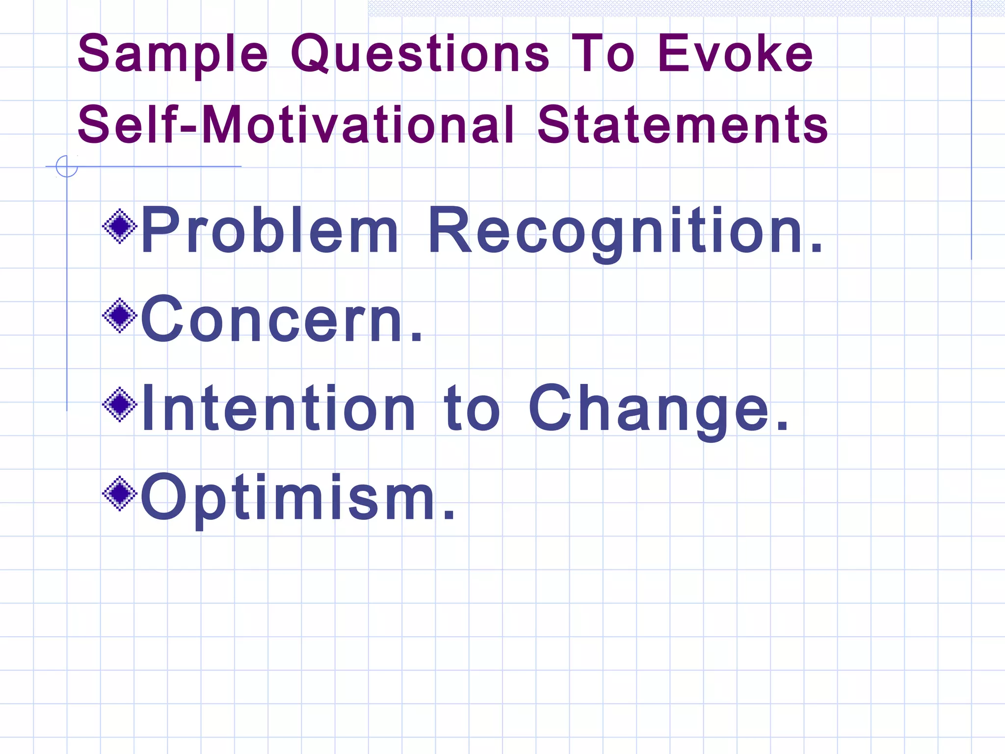 Sample Questions To Evoke
Self-Motivational Statements
Problem Recognition.
Concern.
Intention to Change.
Optimism.
 