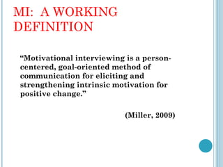 MI: A WORKING
DEFINITION

“Motivational interviewing is a person-
centered, goal-oriented method of
communication for eliciting and
strengthening intrinsic motivation for
positive change.”

                           (Miller, 2009)
 
