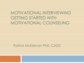 MOTIVATIONAL INTERVIEWING
GETTING STARTED WITH
MOTIVATIONAL COUNSELING
Patrick McKiernan PhD, CADC
1
 