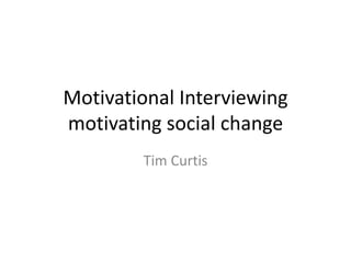 Motivational Interviewing
motivating social change
Tim Curtis
 