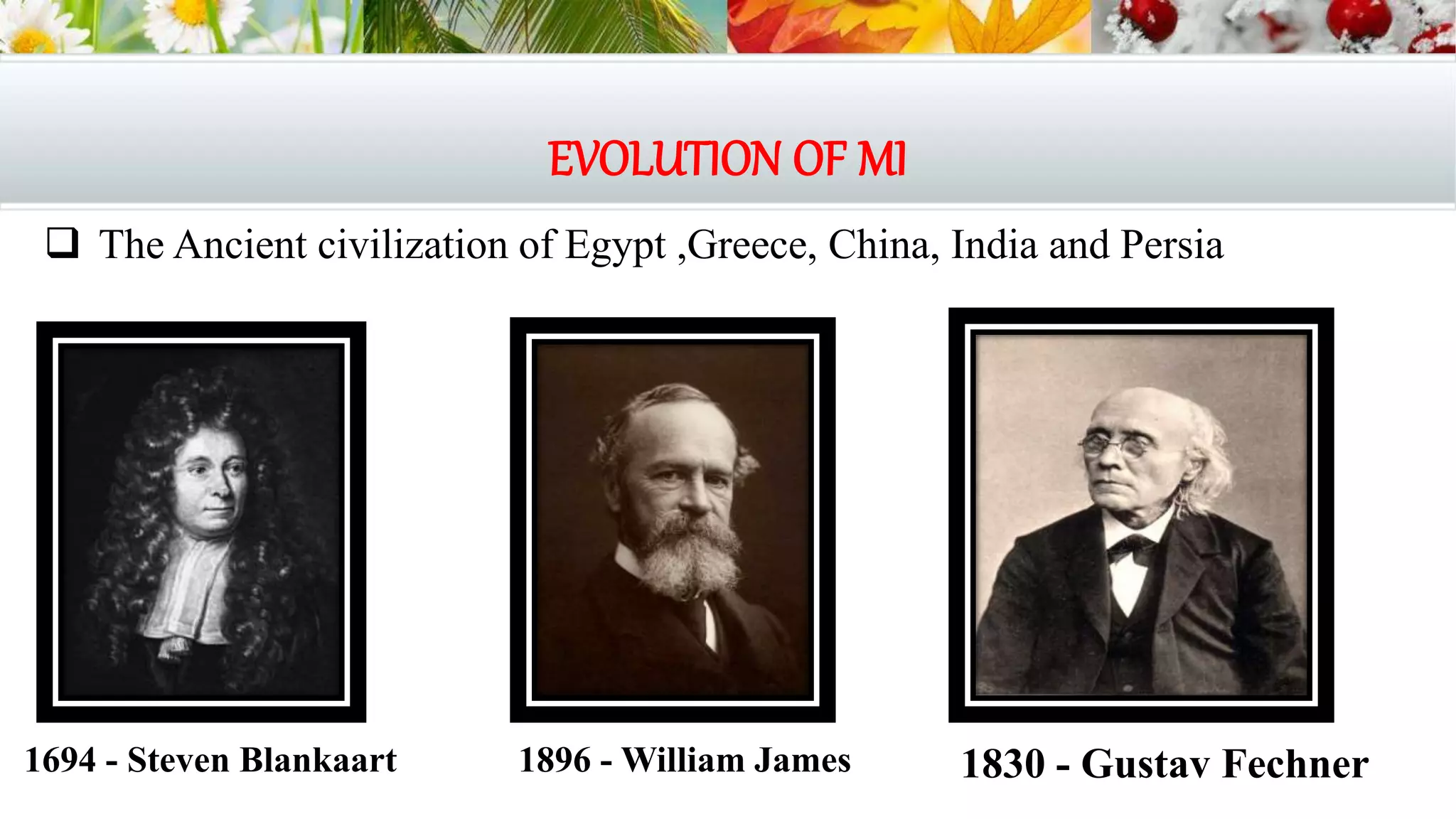 EVOLUTION OF MI
1694 - Steven Blankaart 1896 - William James 1830 - Gustav Fechner
 The Ancient civilization of Egypt ,Greece, China, India and Persia
 