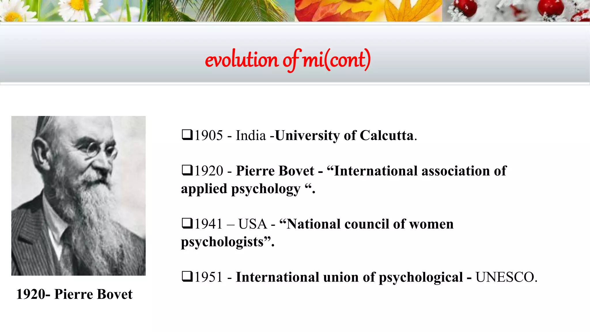 evolution of mi(cont)
1920- Pierre Bovet
1905 - India -University of Calcutta.
1920 - Pierre Bovet - “International association of
applied psychology “.
1941 – USA - “National council of women
psychologists”.
1951 - International union of psychological - UNESCO.
 
