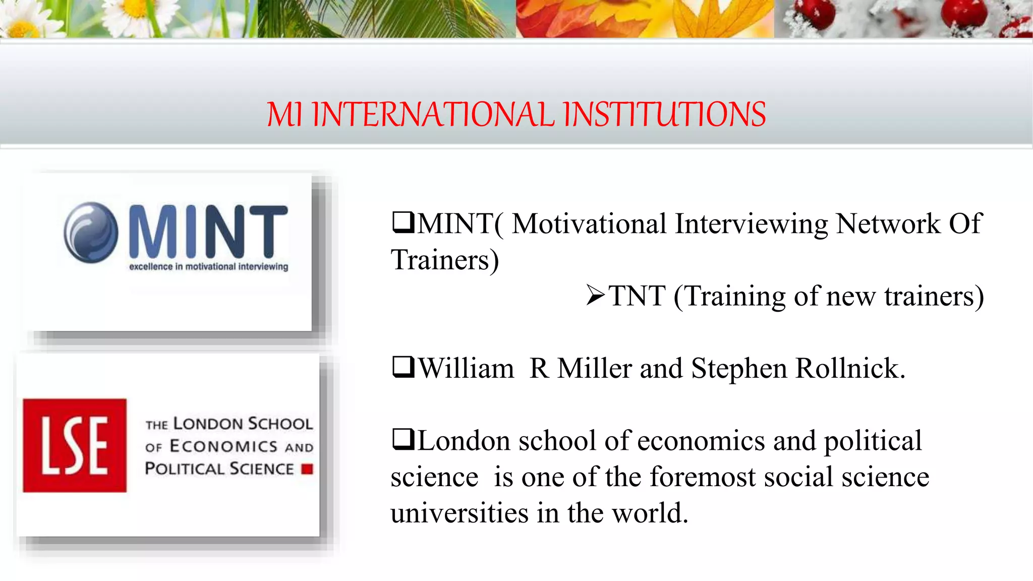 MI INTERNATIONAL INSTITUTIONS
MINT( Motivational Interviewing Network Of
Trainers)
TNT (Training of new trainers)
William R Miller and Stephen Rollnick.
London school of economics and political
science is one of the foremost social science
universities in the world.
 