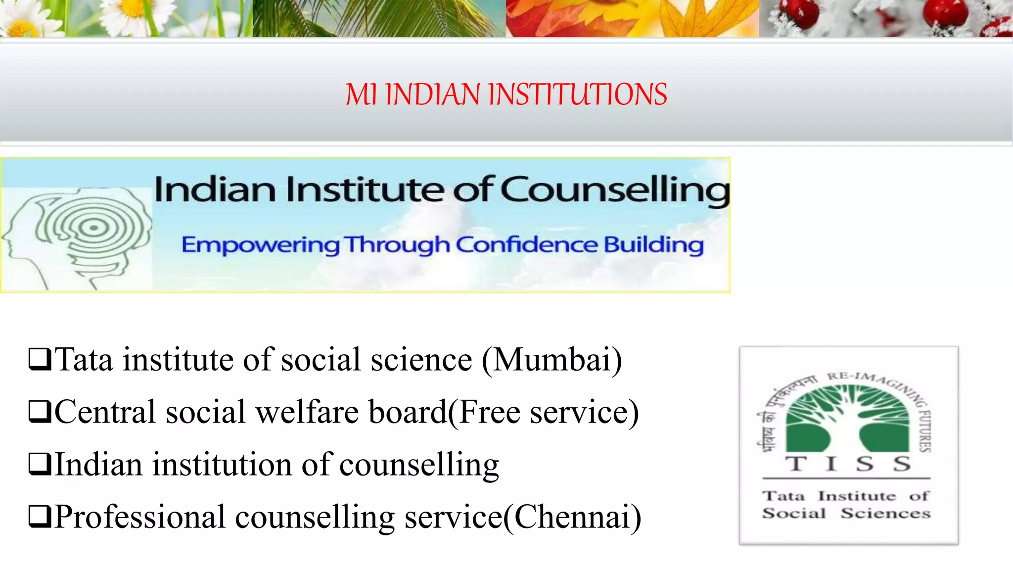MI INDIAN INSTITUTIONS
Tata institute of social science (Mumbai)
Central social welfare board(Free service)
Indian institution of counselling
Professional counselling service(Chennai)
 