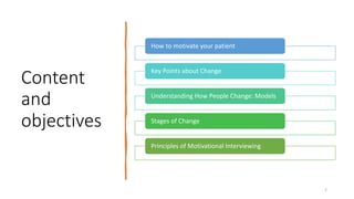 Content
and
objectives
2
How to motivate your patient
Key Points about Change
Understanding How People Change: Models
Stages of Change
Principles of Motivational Interviewing
 