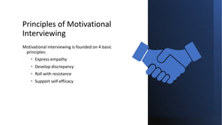 Principles of Motivational
Interviewing
Motivational interviewing is founded on 4 basic
principles:
• Express empathy
• Develop discrepancy
• Roll with resistance
• Support self-efficacy
 