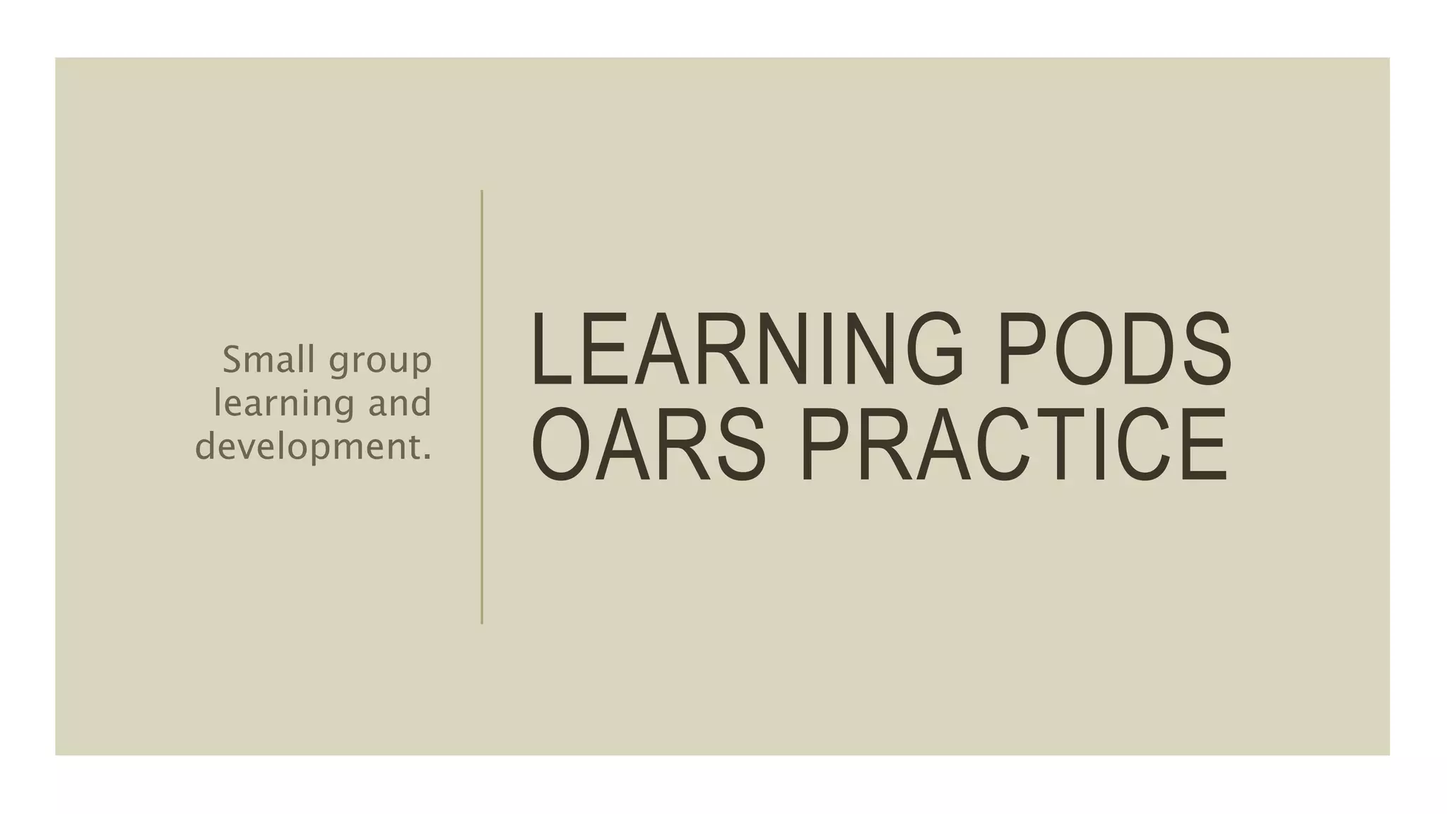 LEARNING PODS
OARS PRACTICE
Small group
learning and
development.
 