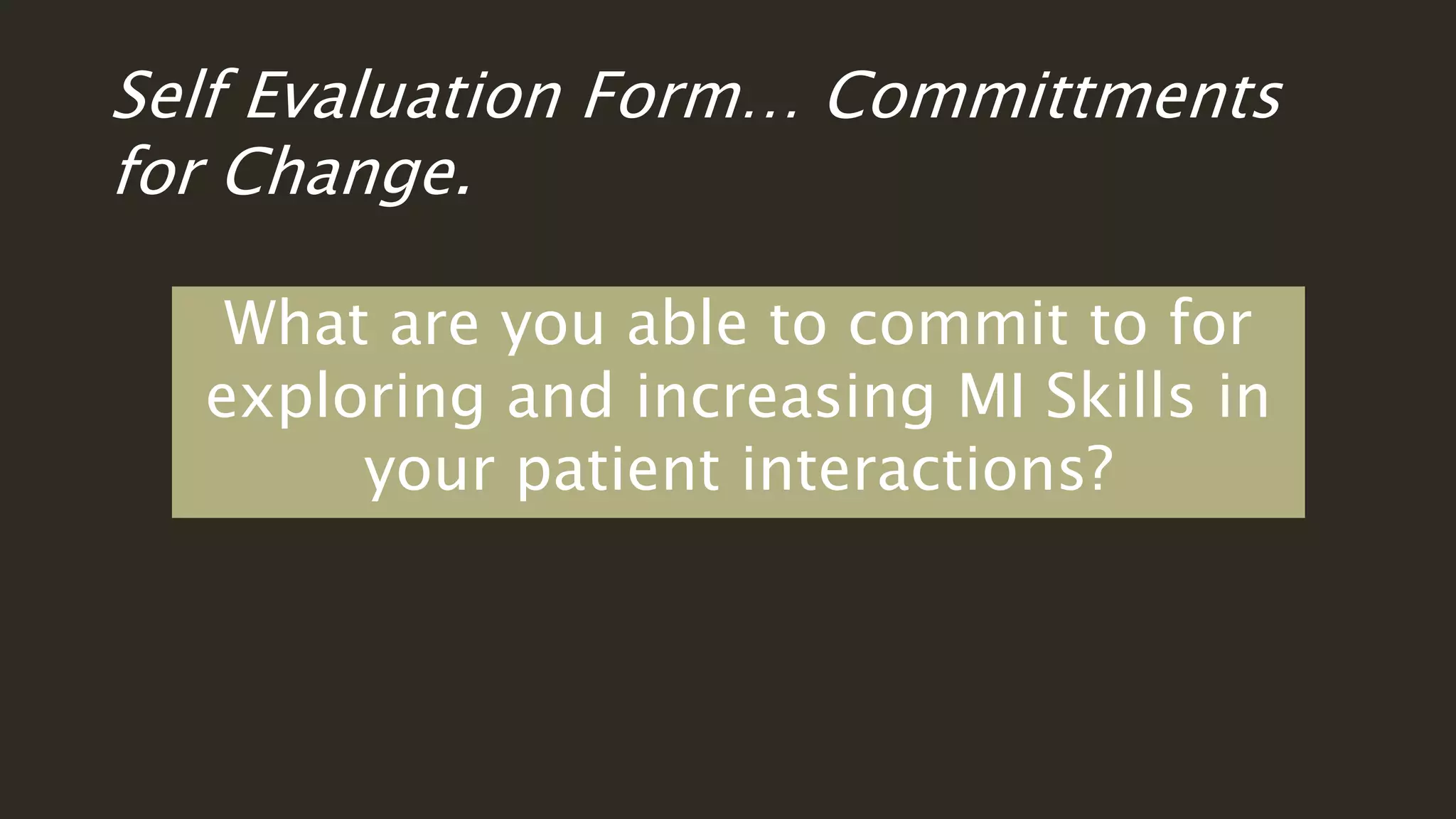 Self Evaluation Form… Committments
for Change.
What are you able to commit to for
exploring and increasing MI Skills in
your patient interactions?
 