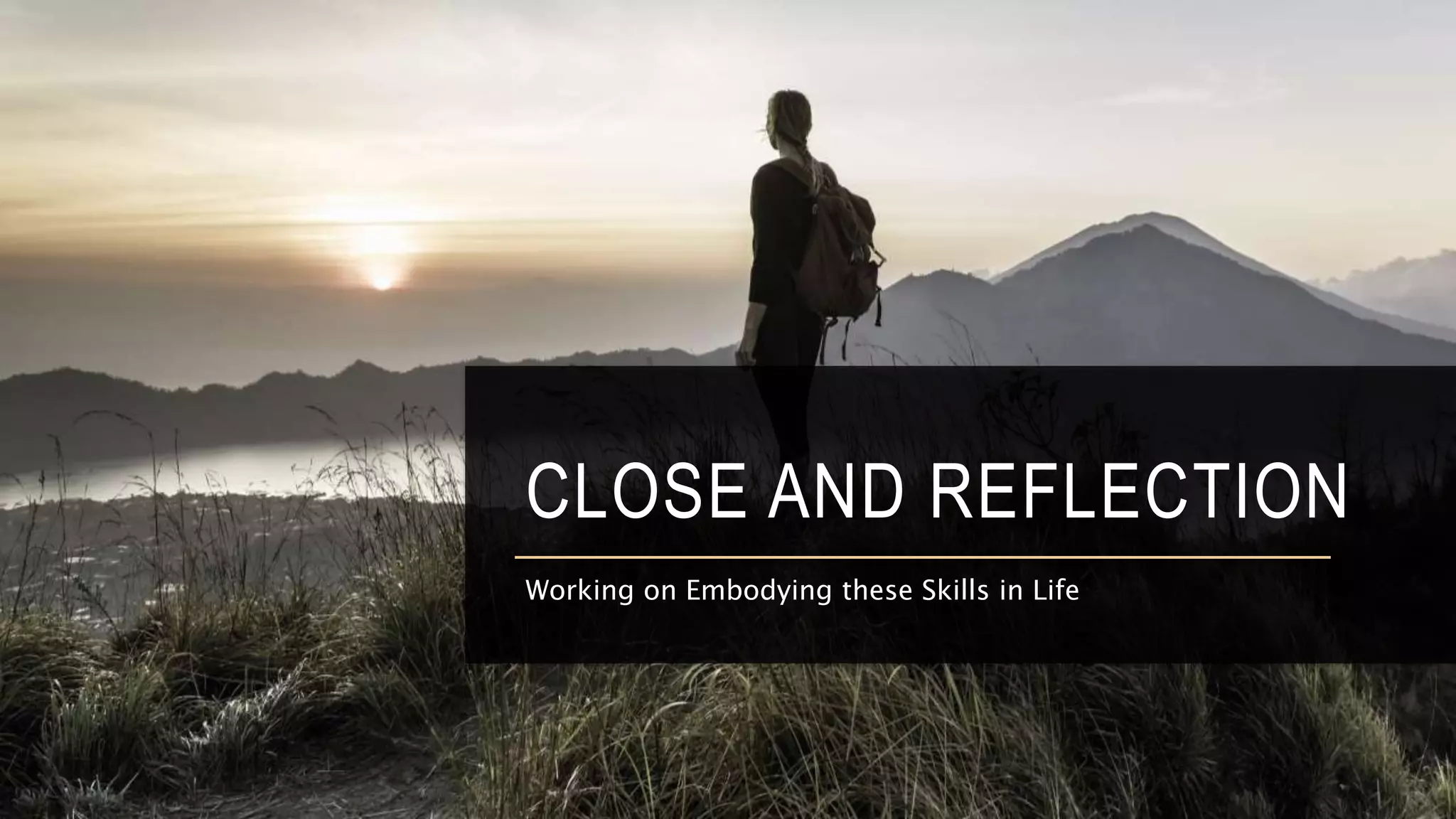 CLOSE AND REFLECTION
Working on Embodying these Skills in Life
 