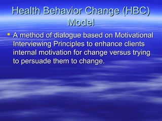 Health Behavior Change (HBC)
            Model
 A method of dialogue based on Motivational
  Interviewing Principles to enhance clients
  internal motivation for change versus trying
  to persuade them to change.
 