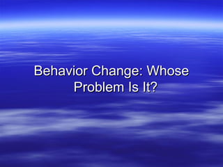 Behavior Change: Whose
     Problem Is It?
 