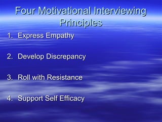 Four Motivational Interviewing
            Principles
1. Express Empathy

2. Develop Discrepancy

3. Roll with Resistance

4. Support Self Efficacy
 