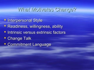 What Motivates Change?
   Interpersonal Style
   Readiness, willingness, ability
   Intrinsic versus extrinsic factors
   Change Talk
   Commitment Language
 