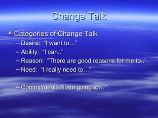 Change Talk
 Categories of Change Talk
  – Desire: “I want to…”
  – Ability: “I can..”
  – Reason: “There are good reasons for me to..”
  – Need: “I really need to…”

  – Commitment: “I am going to…”
 