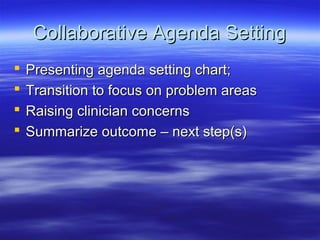 Collaborative Agenda Setting
   Presenting agenda setting chart;
   Transition to focus on problem areas
   Raising clinician concerns
   Summarize outcome – next step(s)
 