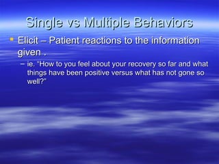 Single vs Multiple Behaviors
 Elicit – Patient reactions to the information
  given .
  – ie. “How to you feel about your recovery so far and what
    things have been positive versus what has not gone so
    well?”
 