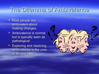 The Dilemma of Ambivalence
 Most people are
  ambivalent about
  making changes.
 Ambivalence is normal
  but is typically seen as
  pathological
 Exploring and resolving
  ambivalence is the core
  of MI and HBC.
 