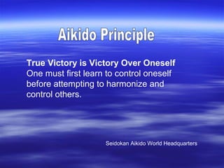 True Victory is Victory Over Oneself
One must first learn to control oneself
before attempting to harmonize and
control others.




                    Seidokan Aikido World Headquarters
 