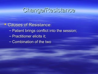 Change/Resistance

 Causes of Resistance:
  – Patient brings conflict into the session;
  – Practitioner elicits it;
  – Combination of the two
 